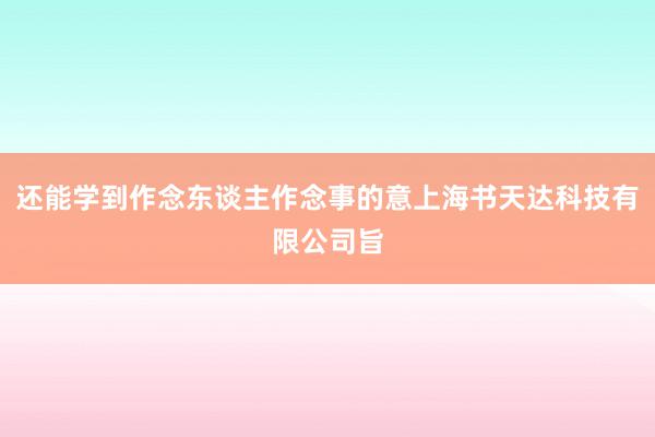 还能学到作念东谈主作念事的意上海书天达科技有限公司旨