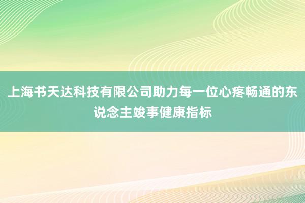 上海书天达科技有限公司助力每一位心疼畅通的东说念主竣事健康指标