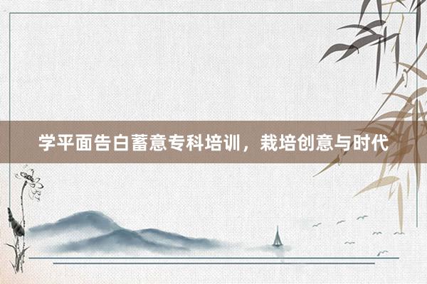 学平面告白蓄意专科培训，栽培创意与时代