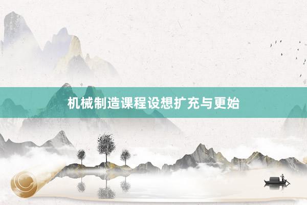机械制造课程设想扩充与更始