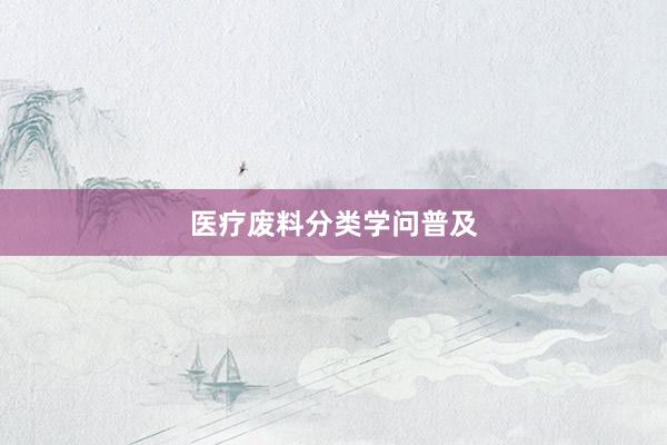 医疗废料分类学问普及