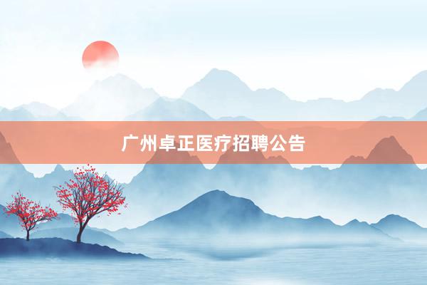 广州卓正医疗招聘公告