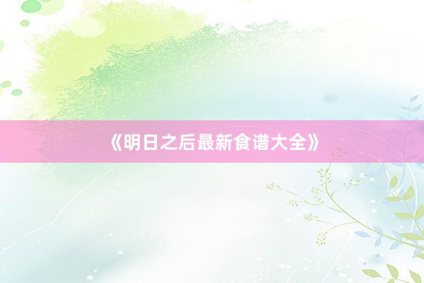 《明日之后最新食谱大全》