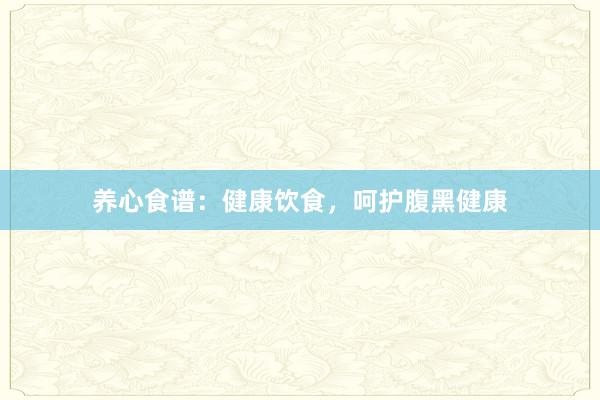 养心食谱：健康饮食，呵护腹黑健康